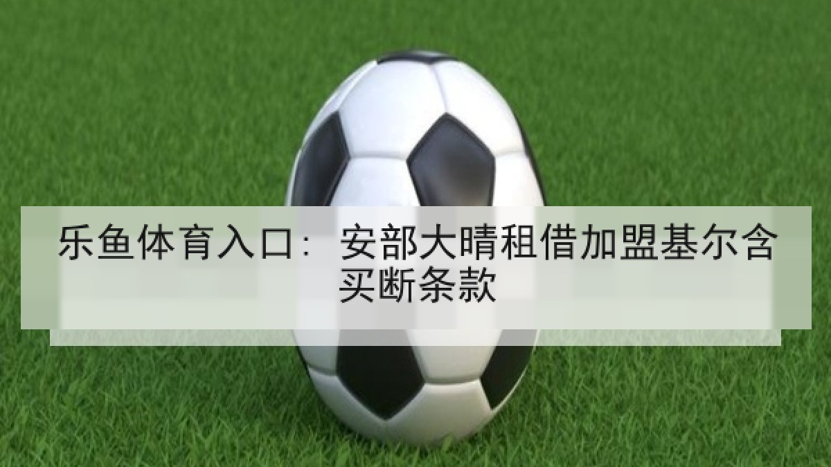 乐鱼体育入口: 安部大晴租借加盟基尔含买断条款 乐鱼体育入口: 安部大晴租借加盟基尔含买断条款